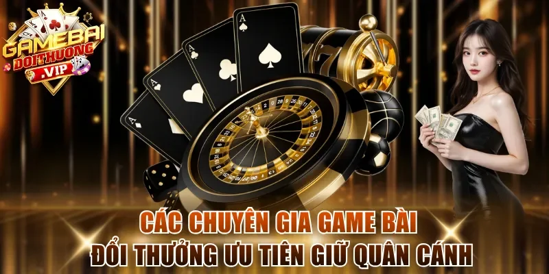 Các chuyên gia game bài đổi thưởng ưu tiên giữ quân cánh