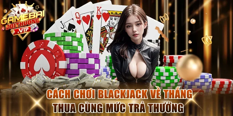 Cách chơi Blackjack về thắng thua cùng mức trả thưởng chi tiết