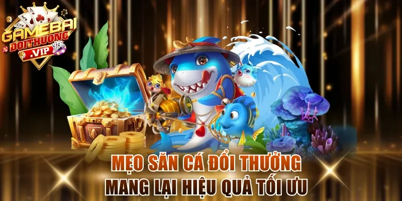 Mẹo săn cá đổi thưởng mang lại hiệu quả tối ưu