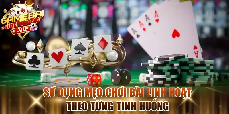 Sử dụng mẹo chơi bài linh hoạt theo từng tình huống
